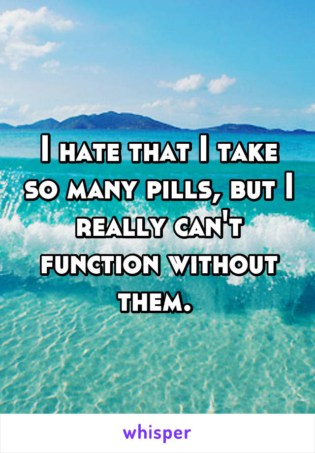 I hate that I take so many pills, but I really can't function without them. 