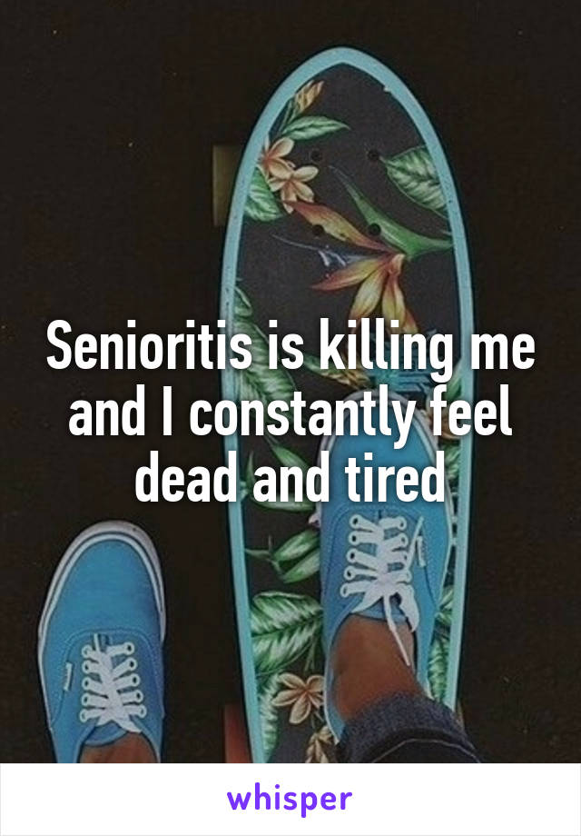 Senioritis is killing me and I constantly feel dead and tired