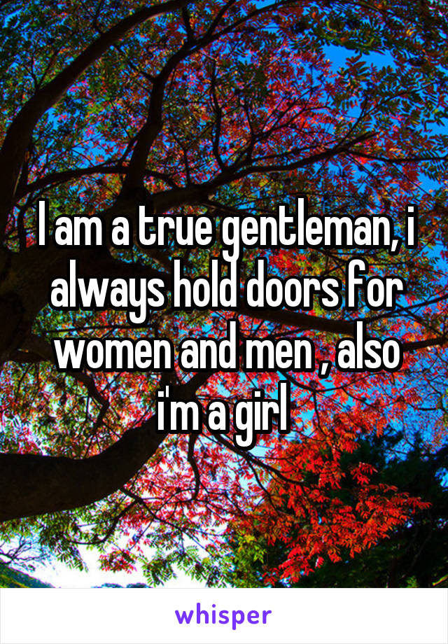 I am a true gentleman, i always hold doors for women and men , also i'm a girl 