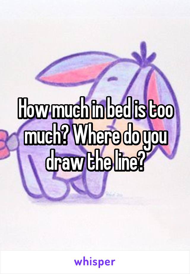 How much in bed is too much? Where do you draw the line?