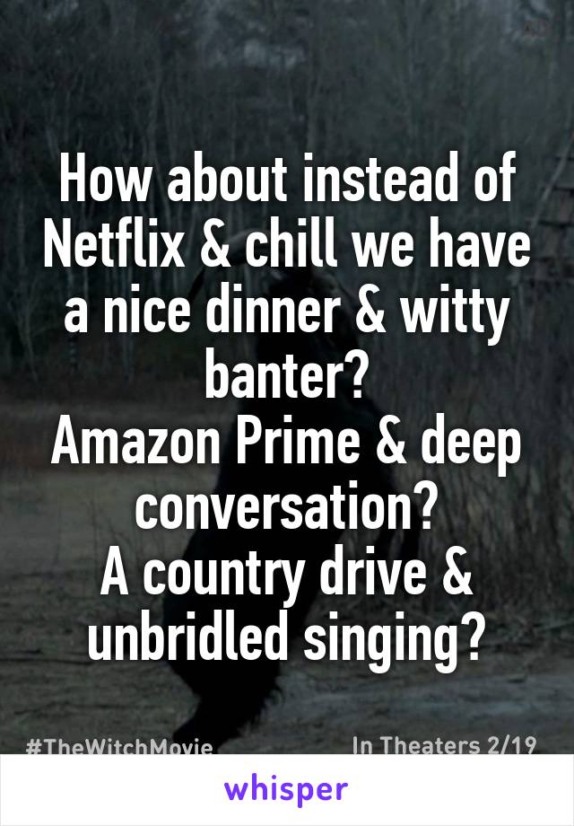 How about instead of Netflix & chill we have a nice dinner & witty banter?
Amazon Prime & deep conversation?
A country drive & unbridled singing?