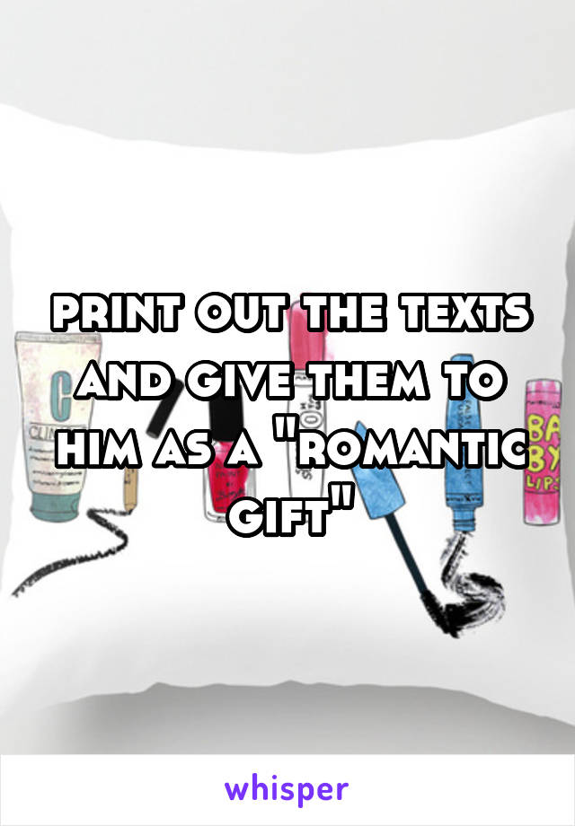 print out the texts and give them to him as a "romantic gift"