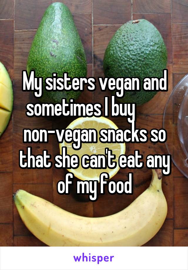 My sisters vegan and sometimes I buy         non-vegan snacks so that she can't eat any of my food