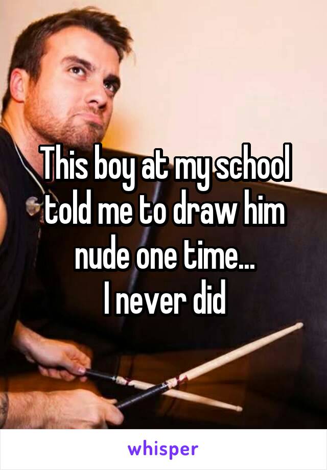 This boy at my school told me to draw him nude one time...
I never did