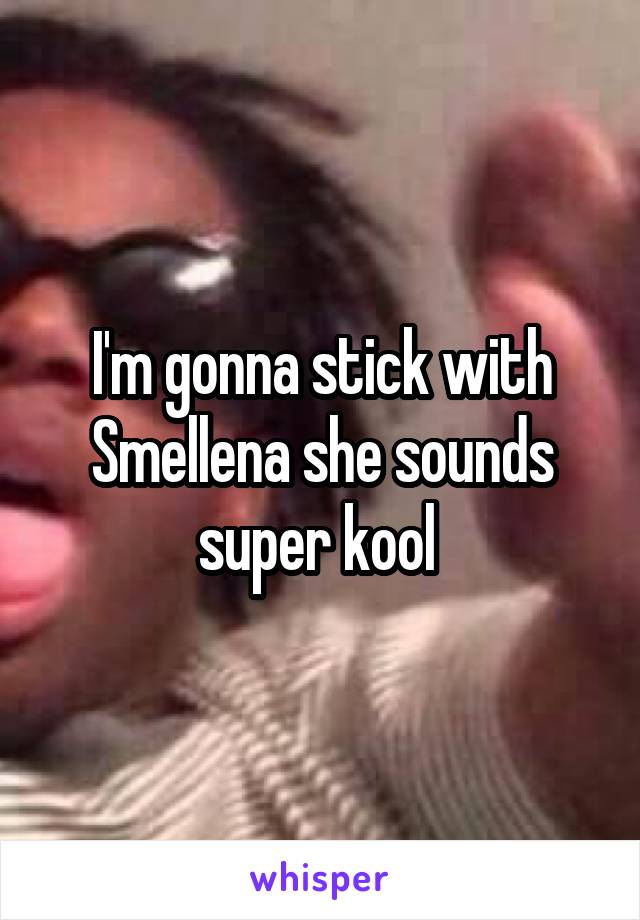 I'm gonna stick with Smellena she sounds super kool 