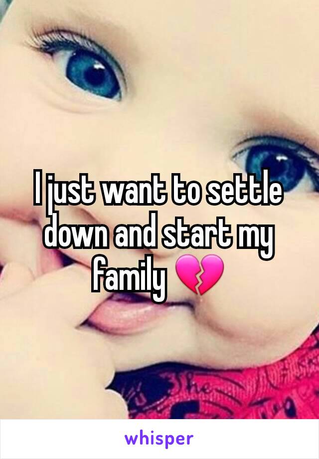 I just want to settle down and start my family 💔