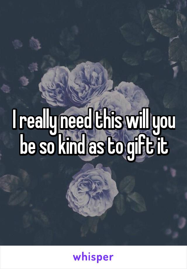 I really need this will you be so kind as to gift it