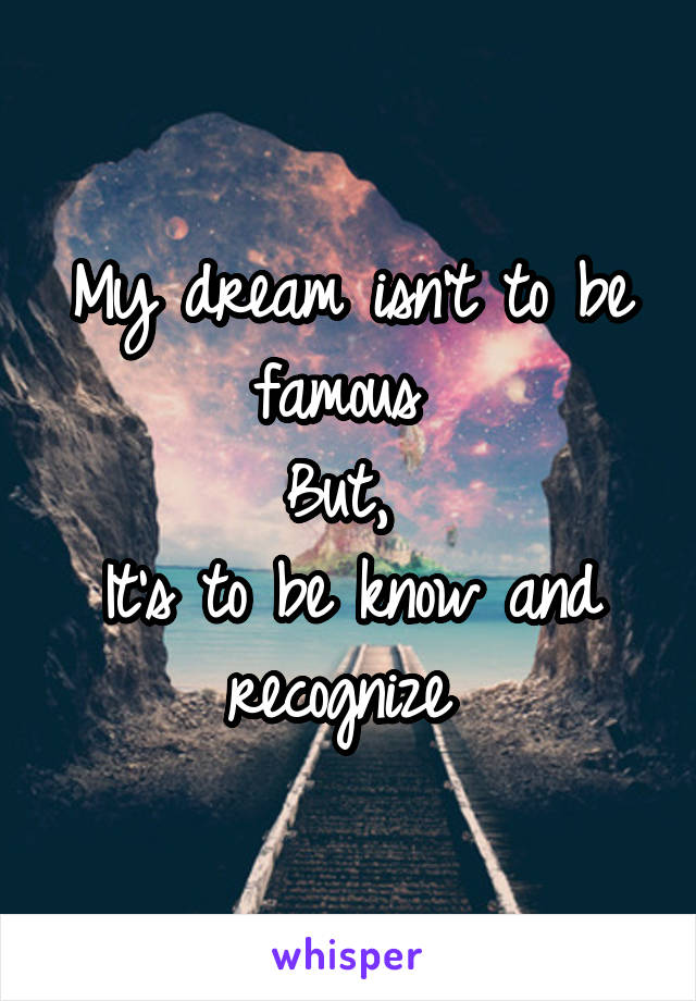 My dream isn't to be famous 
But, 
It's to be know and recognize 