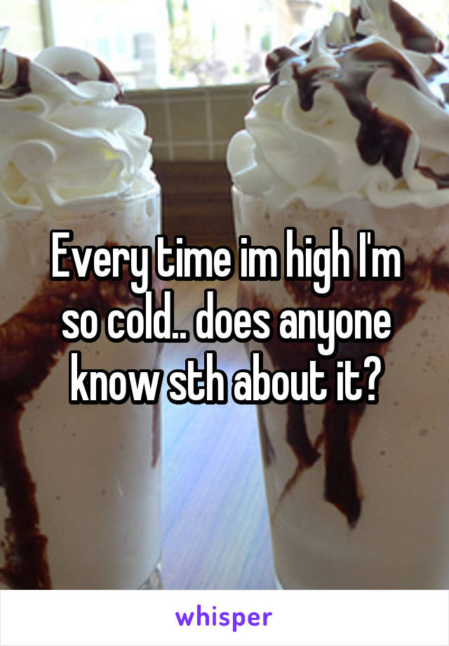 Every time im high I'm so cold.. does anyone know sth about it?