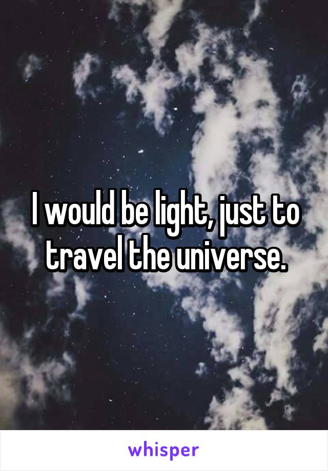 I would be light, just to travel the universe.