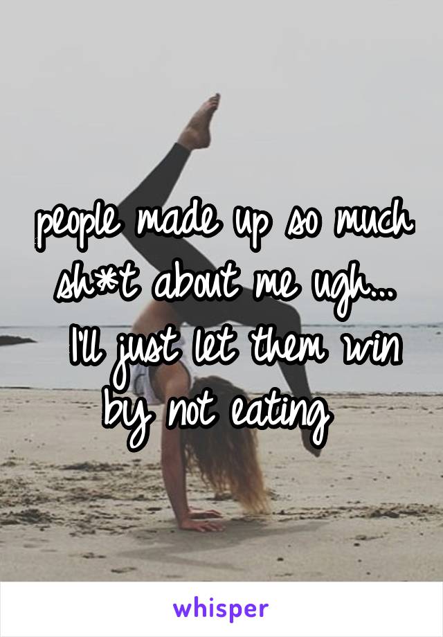 people made up so much sh*t about me ugh...
 I'll just let them win by not eating 