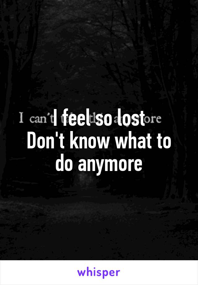 I feel so lost
Don't know what to do anymore