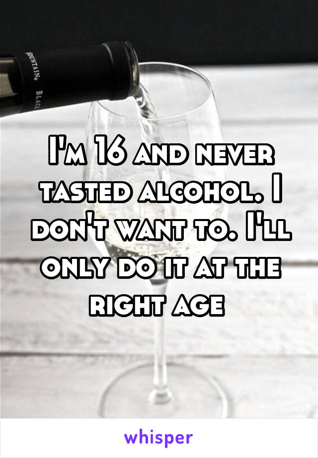 I'm 16 and never tasted alcohol. I don't want to. I'll only do it at the right age 