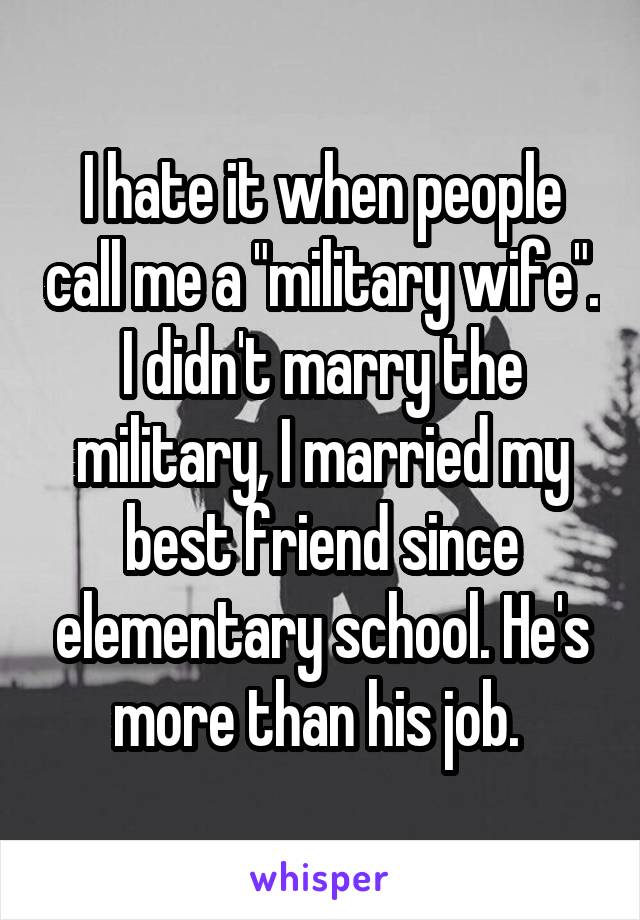 I hate it when people call me a "military wife". I didn't marry the military, I married my best friend since elementary school. He's more than his job. 