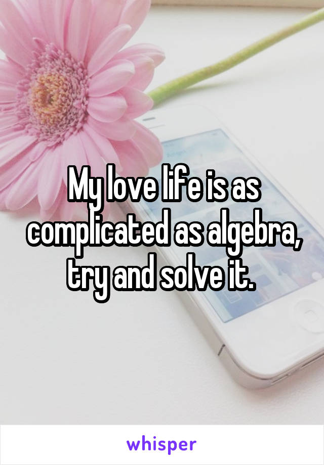 My love life is as complicated as algebra, try and solve it. 