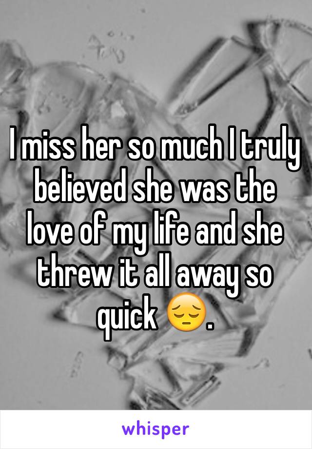 I miss her so much I truly believed she was the love of my life and she threw it all away so quick 😔.