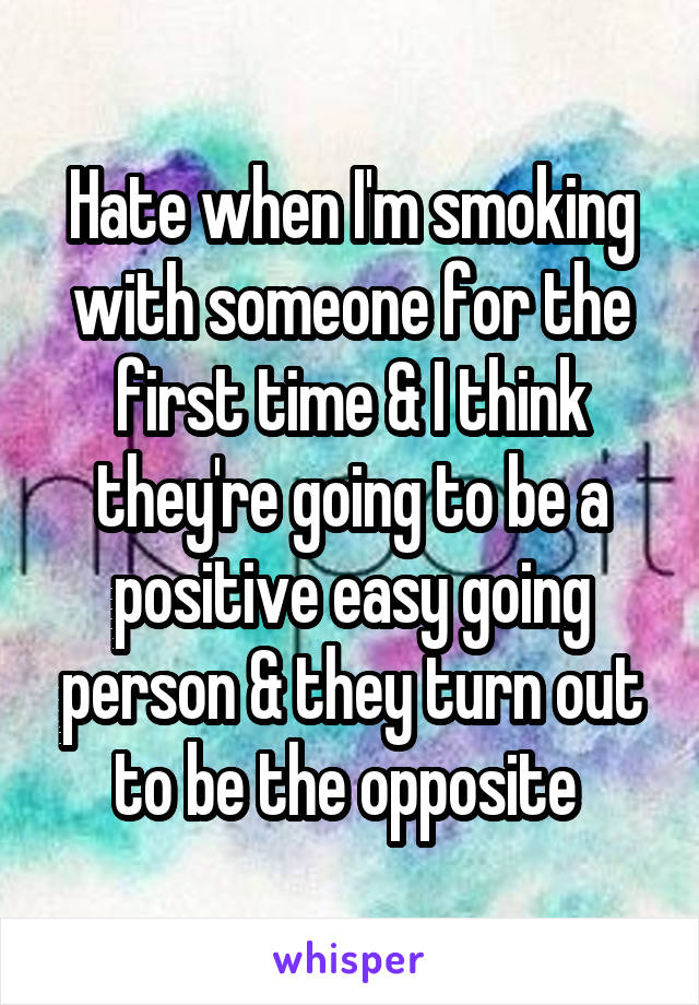 Hate when I'm smoking with someone for the first time & I think they're going to be a positive easy going person & they turn out to be the opposite 