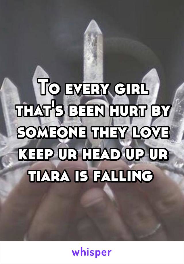 To every girl that's been hurt by someone they love keep ur head up ur tiara is falling 