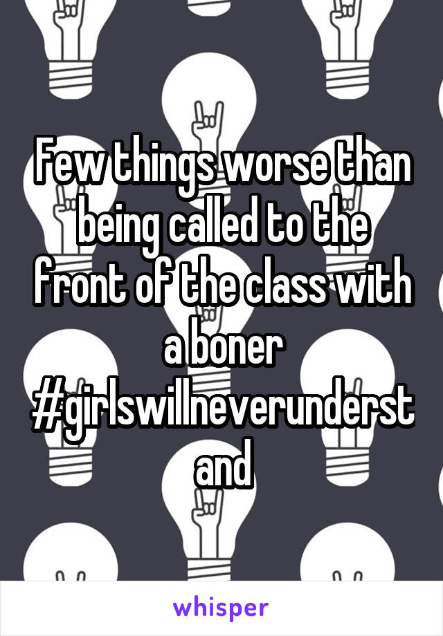 Few things worse than being called to the front of the class with a boner #girlswillneverunderstand