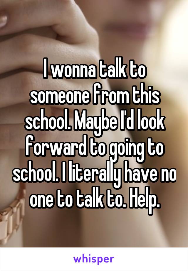 I wonna talk to someone from this school. Maybe I'd look forward to going to school. I literally have no one to talk to. Help.