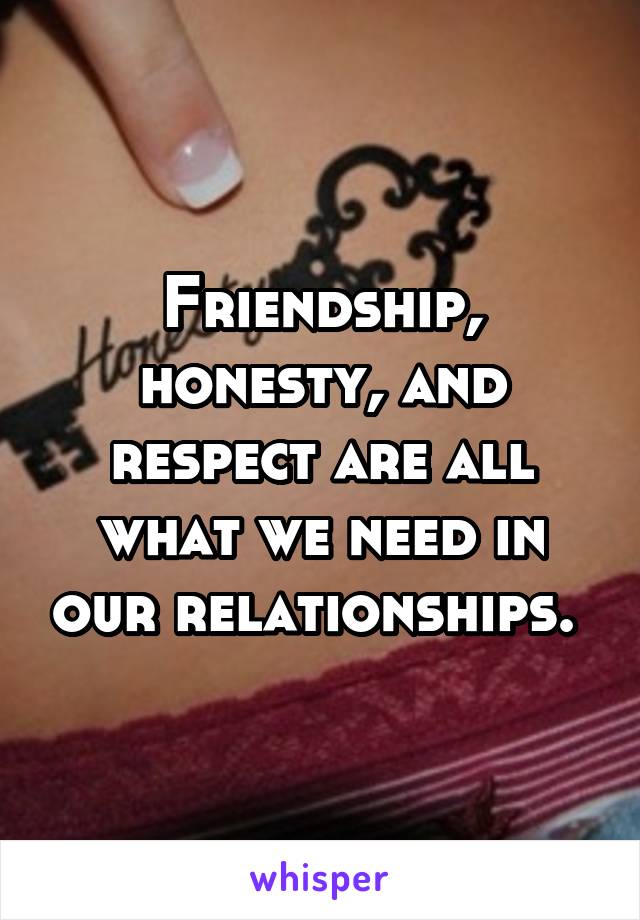 Friendship, honesty, and respect are all what we need in our relationships. 