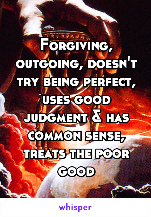 Forgiving, outgoing, doesn't try being perfect, uses good judgment & has common sense, treats the poor good