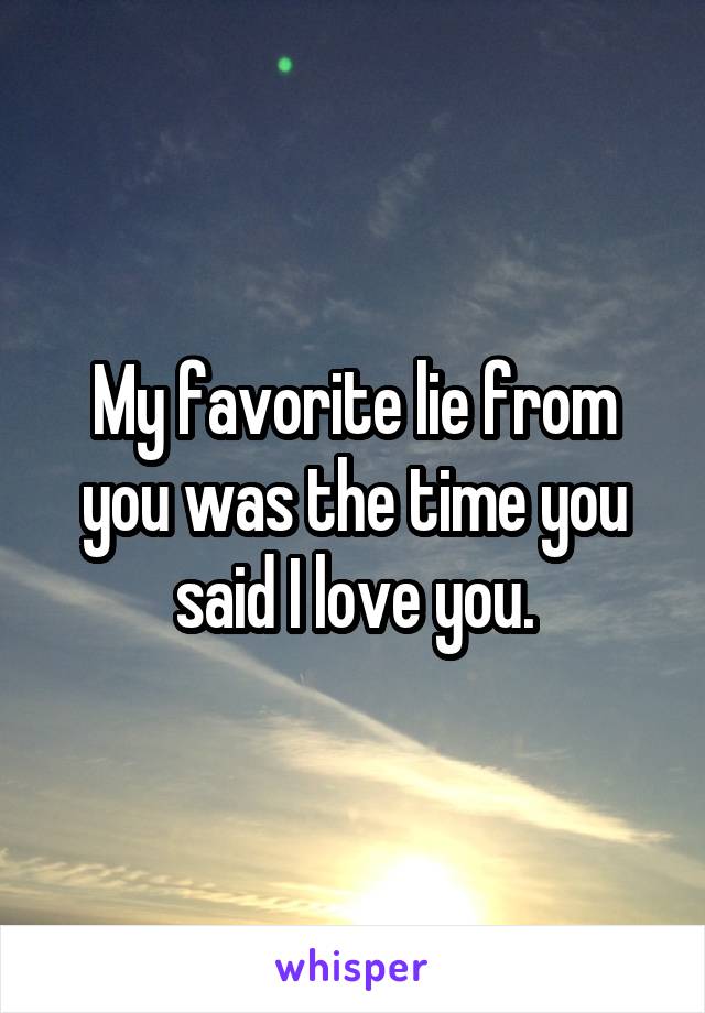 My favorite lie from you was the time you said I love you.