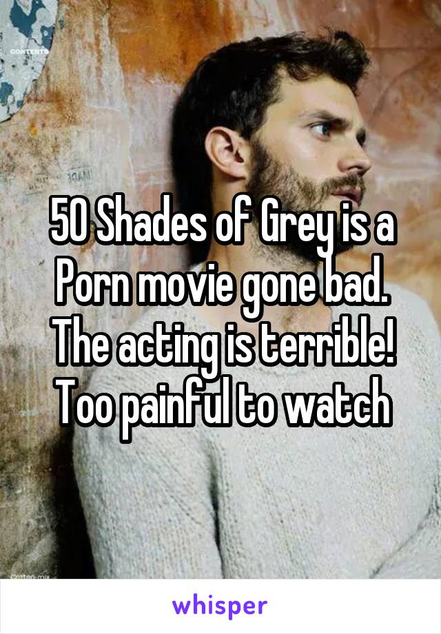 50 Shades of Grey is a Porn movie gone bad. The acting is terrible! Too painful to watch