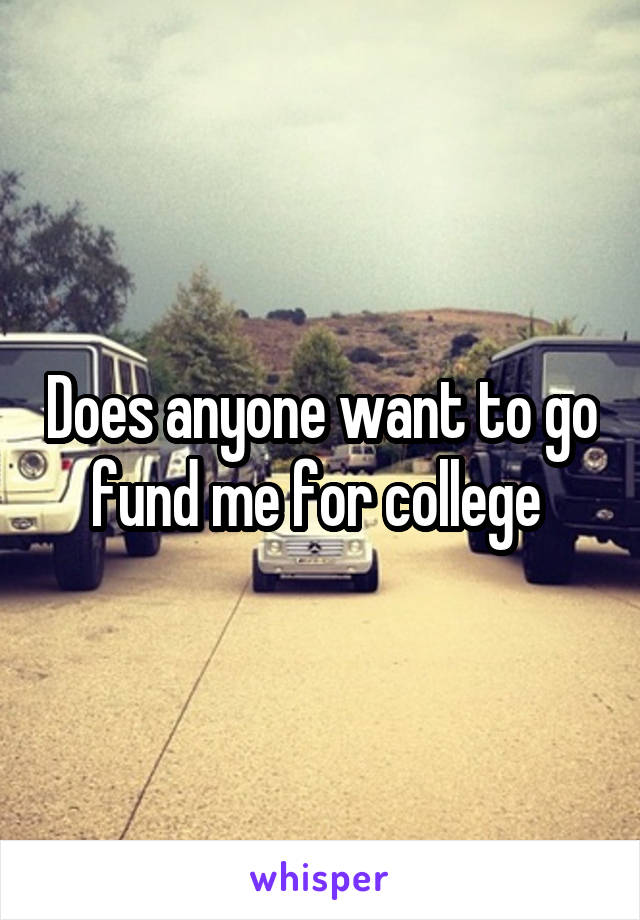 Does anyone want to go fund me for college 