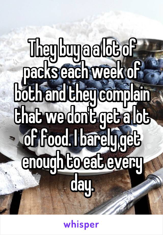 They buy a a lot of packs each week of both and they complain that we don't get a lot of food. I barely get enough to eat every day.