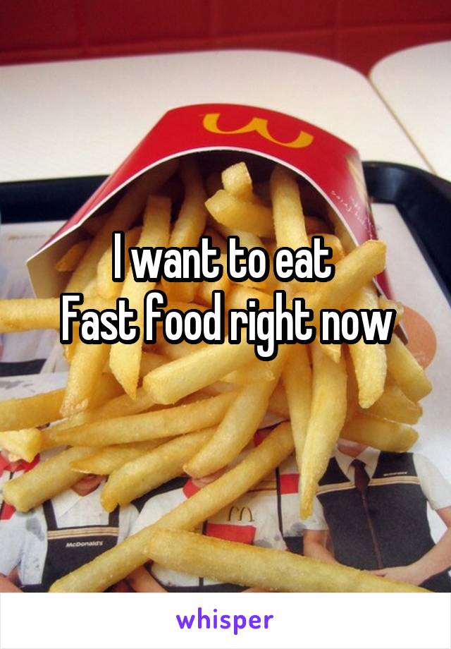 I want to eat 
Fast food right now
