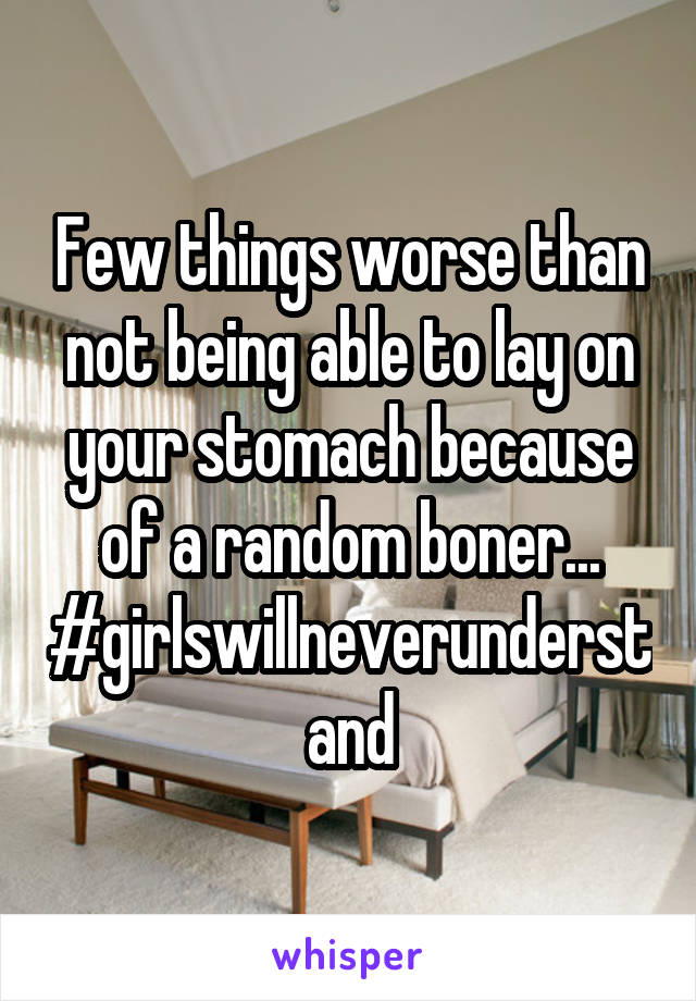 Few things worse than not being able to lay on your stomach because of a random boner...
#girlswillneverunderstand