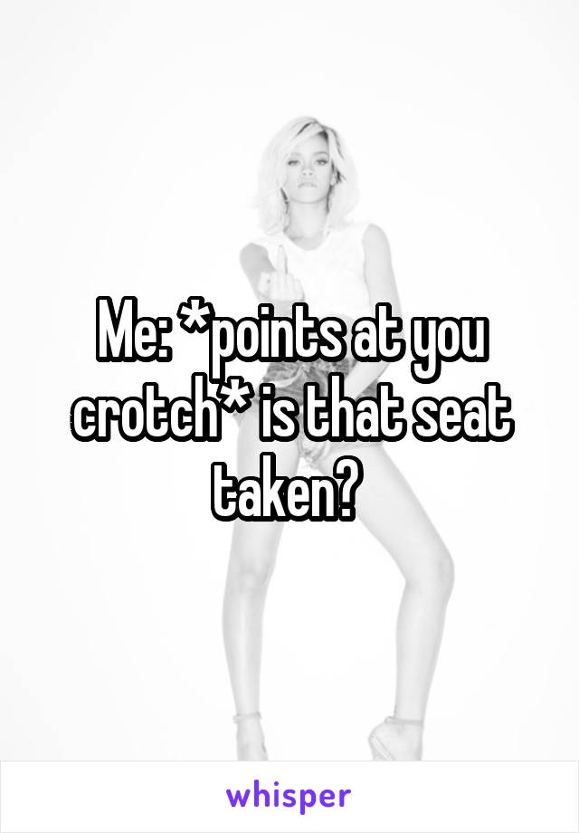 Me: *points at you crotch* is that seat taken? 