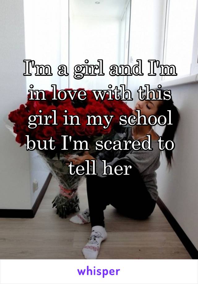 I'm a girl and I'm in love with this
girl in my school but I'm scared to tell her

