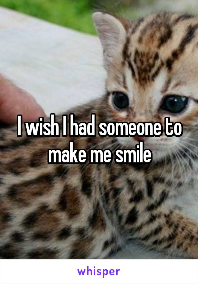 I wish I had someone to make me smile