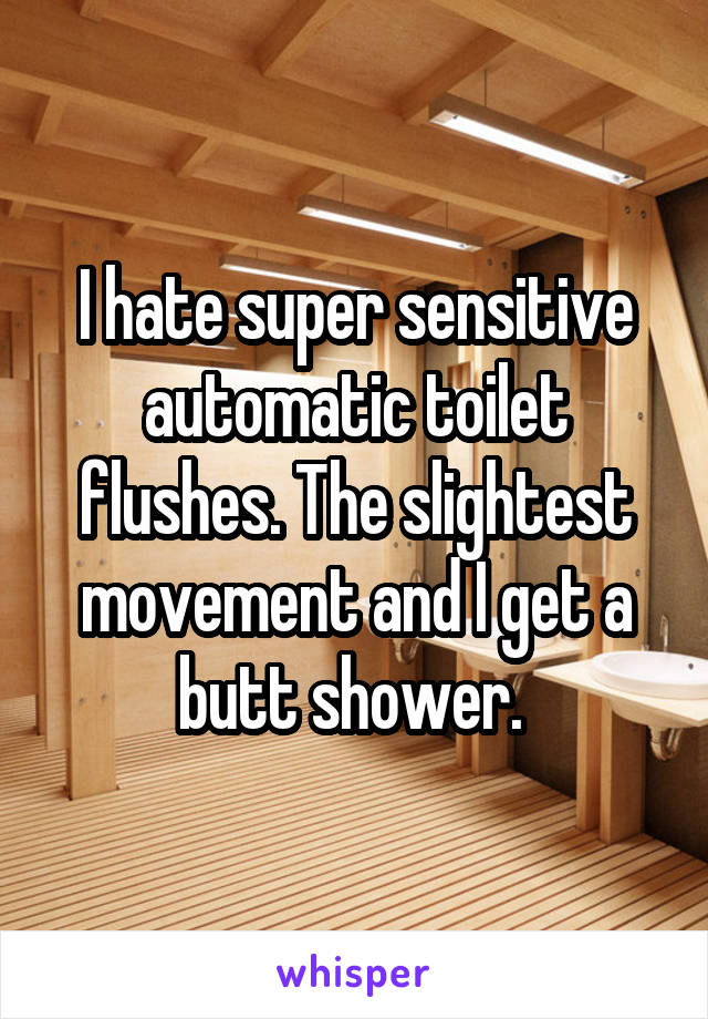 I hate super sensitive automatic toilet flushes. The slightest movement and I get a butt shower. 