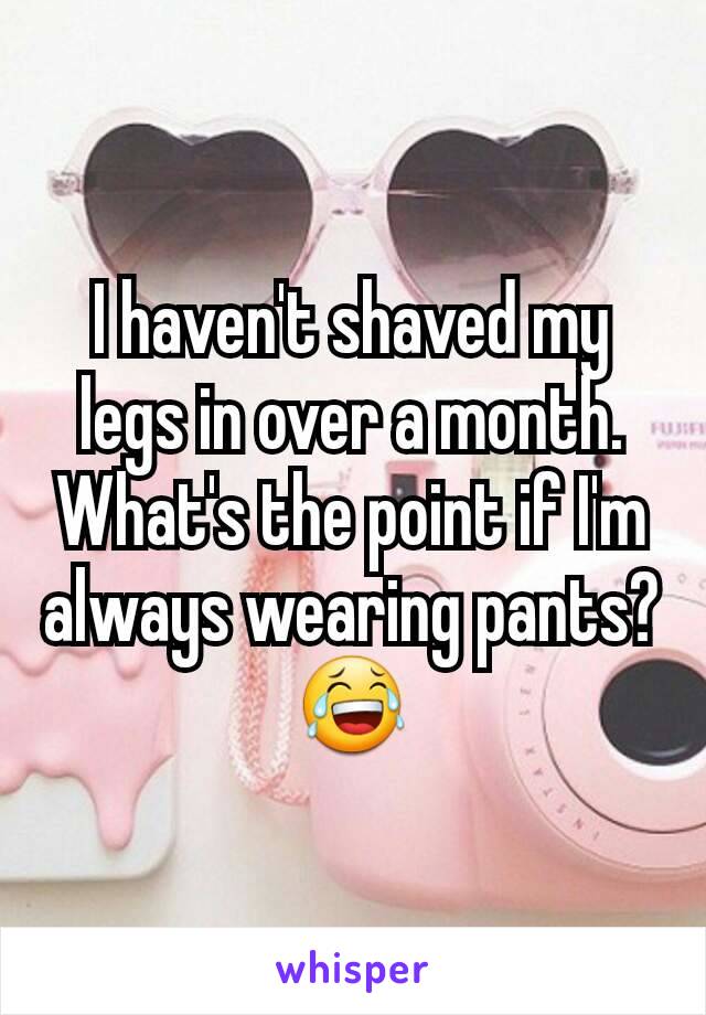 I haven't shaved my legs in over a month. What's the point if I'm always wearing pants? 😂