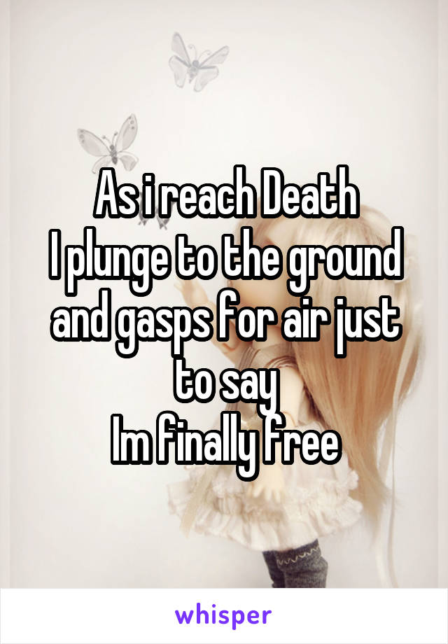 As i reach Death
I plunge to the ground and gasps for air just to say
Im finally free