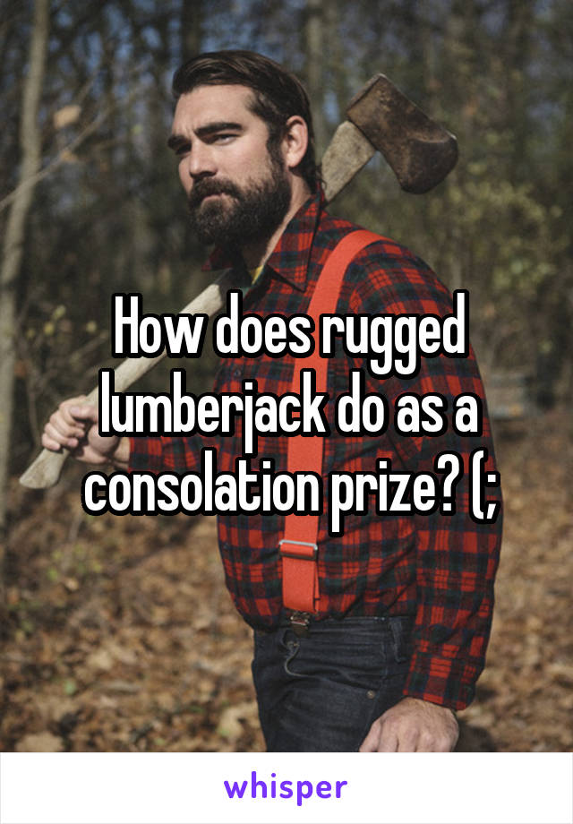 How does rugged lumberjack do as a consolation prize? (;