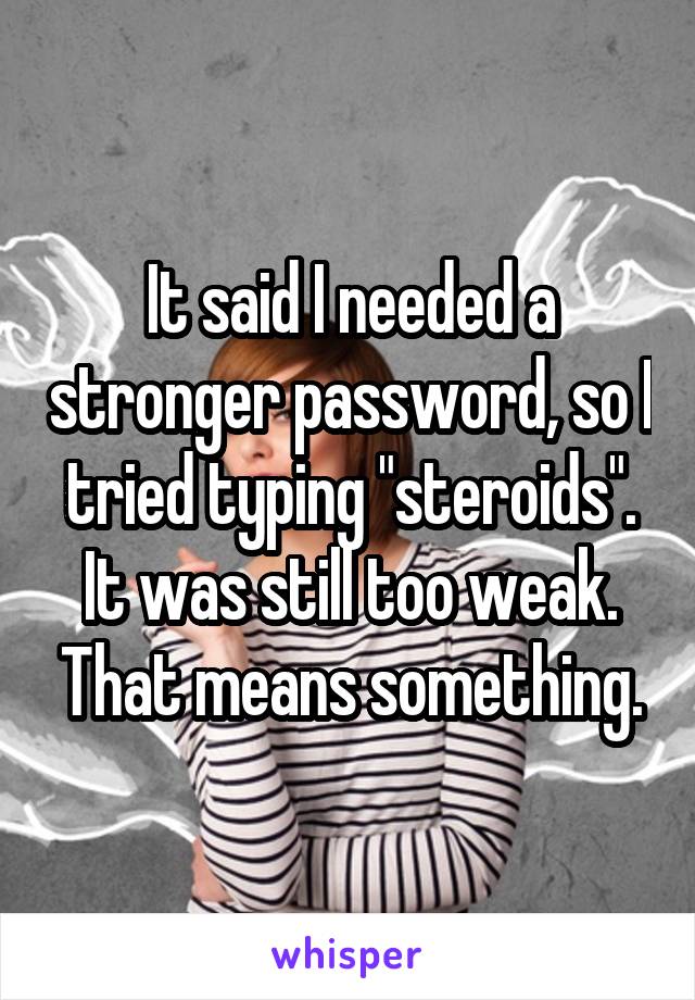 It said I needed a stronger password, so I tried typing "steroids". It was still too weak. That means something.