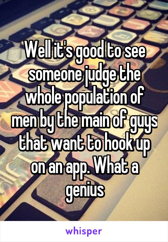 Well it's good to see someone judge the whole population of men by the main of guys that want to hook up on an app. What a genius
