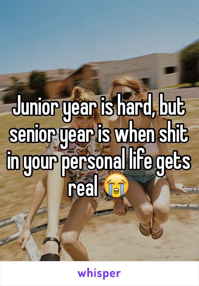 Junior year is hard, but senior year is when shit in your personal life gets real 😭