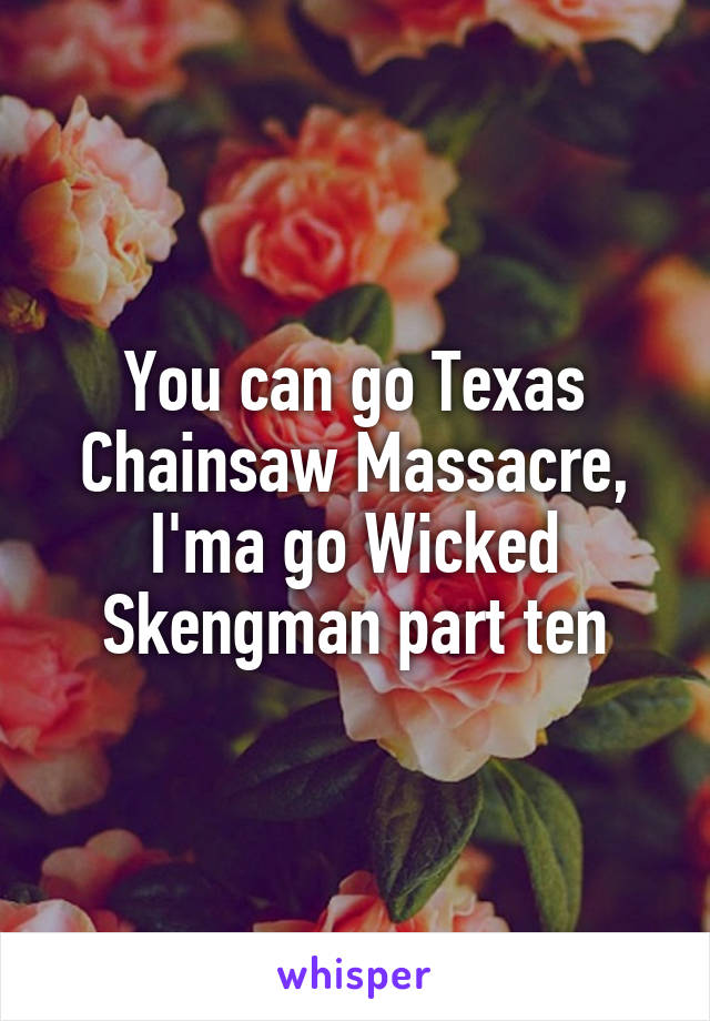 You can go Texas Chainsaw Massacre, I'ma go Wicked Skengman part ten