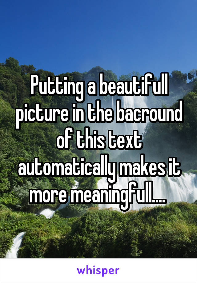 Putting a beautifull picture in the bacround of this text automatically makes it more meaningfull.... 