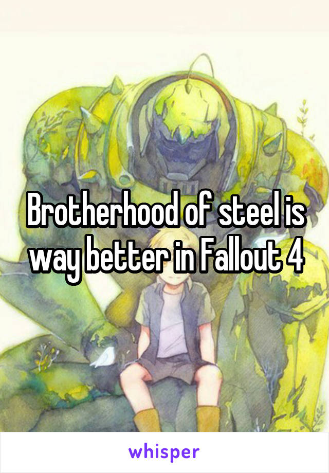 Brotherhood of steel is way better in Fallout 4