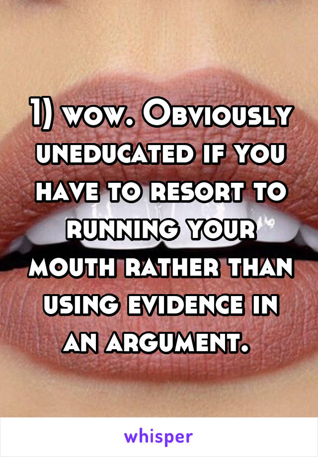 1) wow. Obviously uneducated if you have to resort to running your mouth rather than using evidence in an argument. 