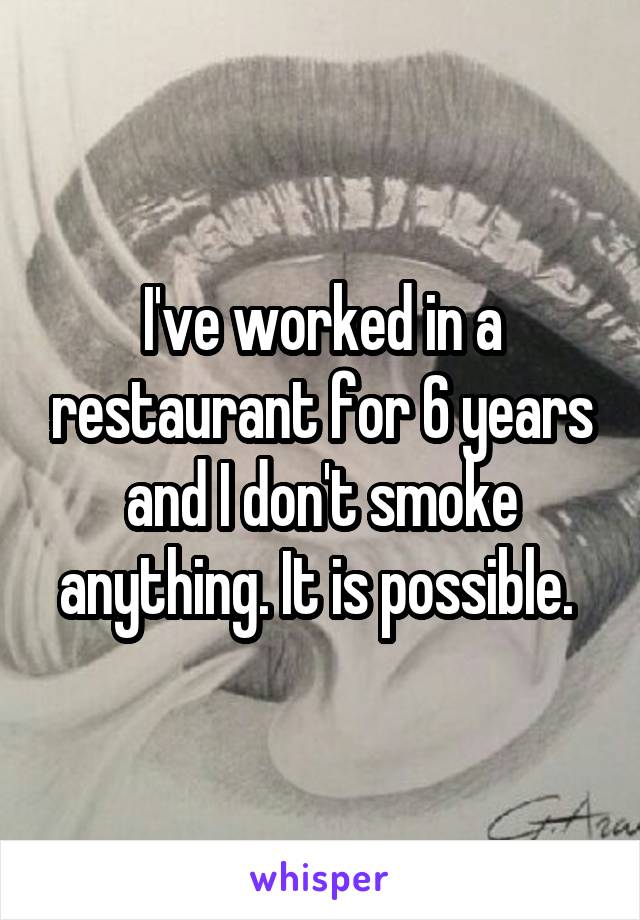 I've worked in a restaurant for 6 years and I don't smoke anything. It is possible. 