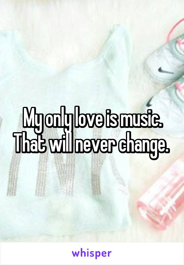 My only love is music. That will never change. 