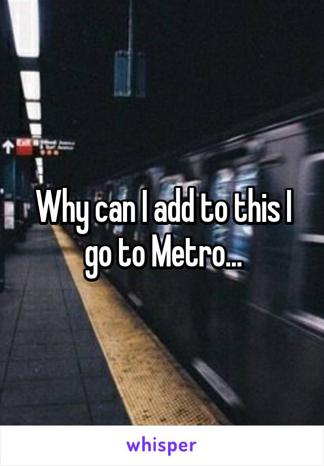 Why can I add to this I go to Metro...