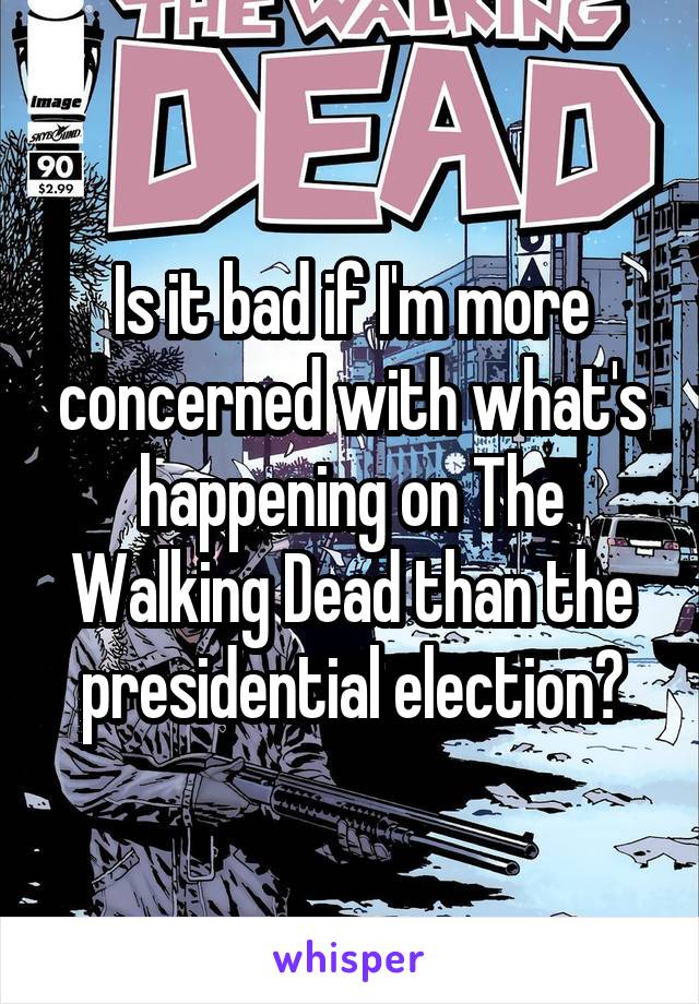 Is it bad if I'm more concerned with what's happening on The Walking Dead than the presidential election?